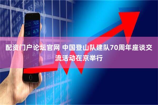 配资门户论坛官网 中国登山队建队70周年座谈交流活动在京举行
