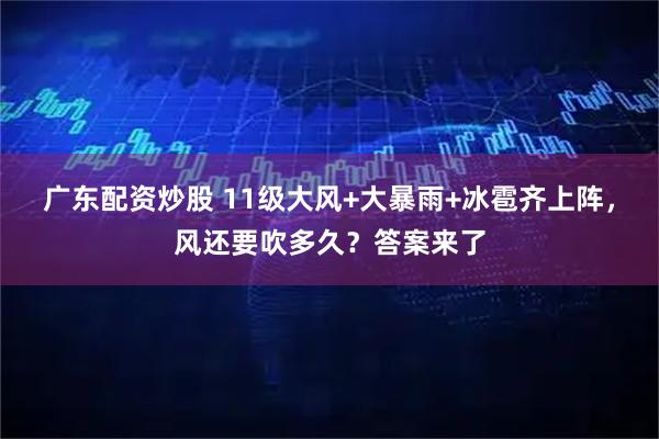 广东配资炒股 11级大风+大暴雨+冰雹齐上阵，风还要吹多久？答案来了