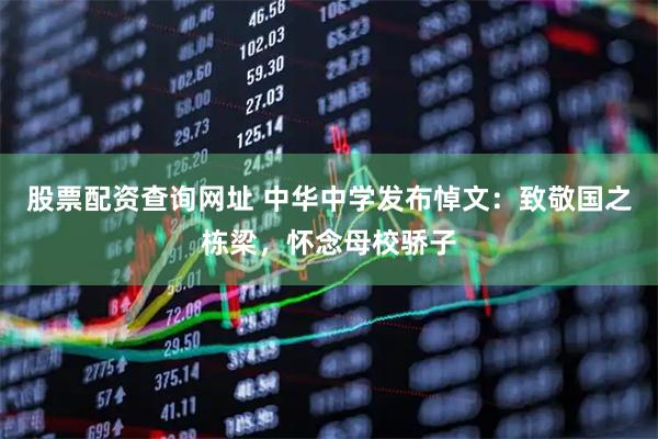 股票配资查询网址 中华中学发布悼文：致敬国之栋梁，怀念母校骄子