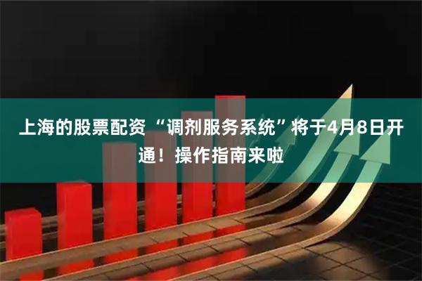 上海的股票配资 “调剂服务系统”将于4月8日开通！操作指南来啦