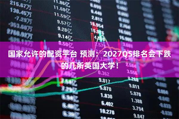 国家允许的配资平台 预测：2027QS排名会下跌的几所英国大学！