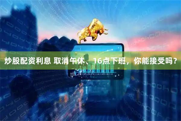 炒股配资利息 取消午休、16点下班，你能接受吗？