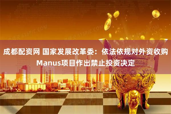 成都配资网 国家发展改革委：依法依规对外资收购Manus项目作出禁止投资决定