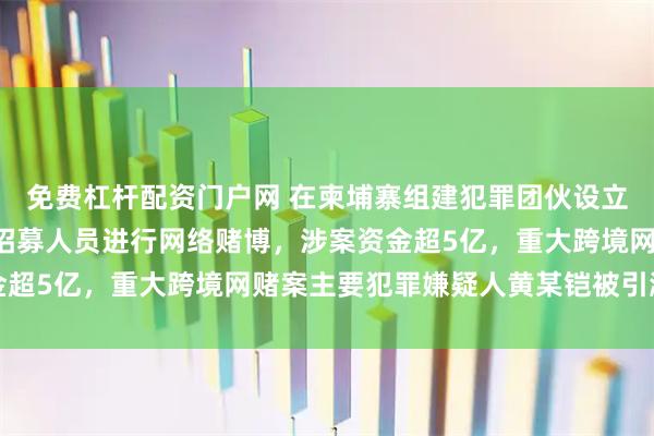 免费杠杆配资门户网 在柬埔寨组建犯罪团伙设立“万合足球”赌博平台招募人员进行网络赌博，涉案资金超5亿，重大跨境网赌案主要犯罪嫌疑人黄某铠被引渡回国
