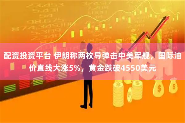 配资投资平台 伊朗称两枚导弹击中美军舰，国际油价直线大涨5%，黄金跌破4550美元