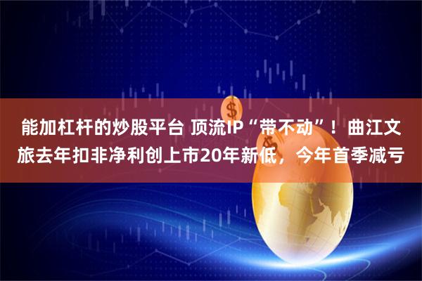 能加杠杆的炒股平台 顶流IP“带不动”！曲江文旅去年扣非净利创上市20年新低，今年首季减亏