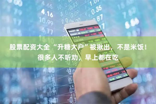 股票配资大全 “升糖大户”被揪出，不是米饭！很多人不听劝，早上都在吃