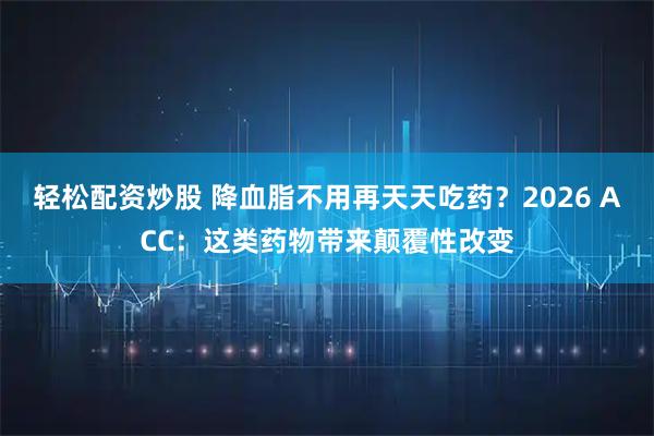 轻松配资炒股 降血脂不用再天天吃药？2026 ACC：这类药物带来颠覆性改变