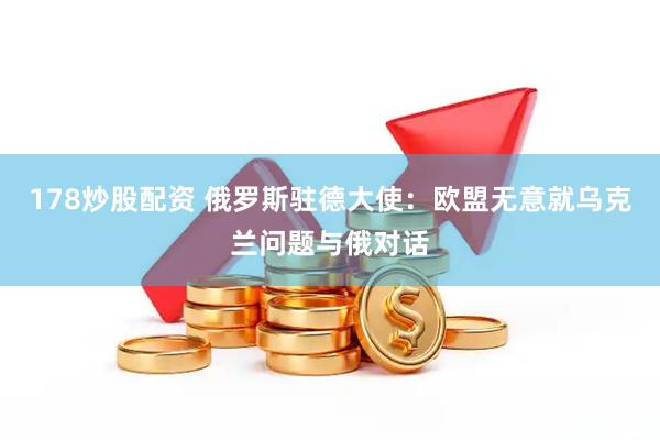 178炒股配资 俄罗斯驻德大使：欧盟无意就乌克兰问题与俄对话