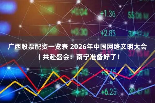 广西股票配资一览表 2026年中国网络文明大会丨共赴盛会：南宁准备好了！
