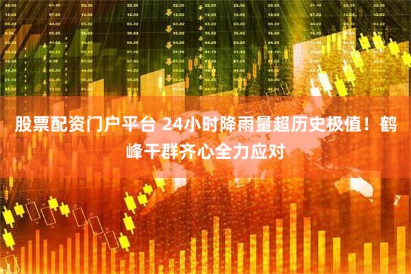 股票配资门户平台 24小时降雨量超历史极值！鹤峰干群齐心全力应对