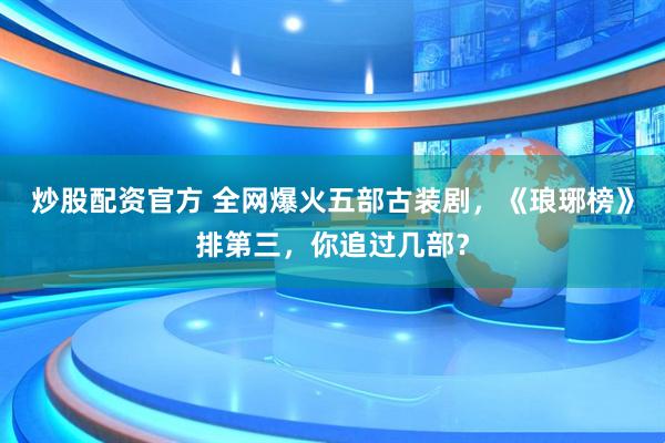 炒股配资官方 全网爆火五部古装剧，《琅琊榜》排第三，你追过几部？