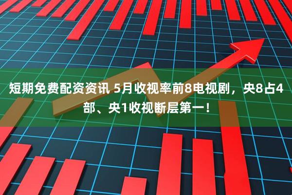 短期免费配资资讯 5月收视率前8电视剧，央8占4部、央1收视断层第一！