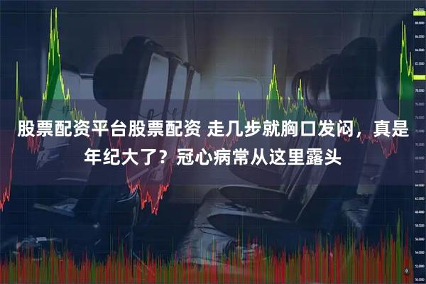 股票配资平台股票配资 走几步就胸口发闷，真是年纪大了？冠心病常从这里露头