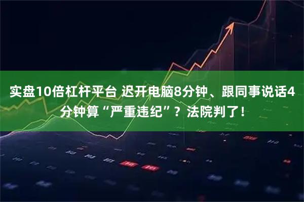 实盘10倍杠杆平台 迟开电脑8分钟、跟同事说话4分钟算“严重违纪”？法院判了！