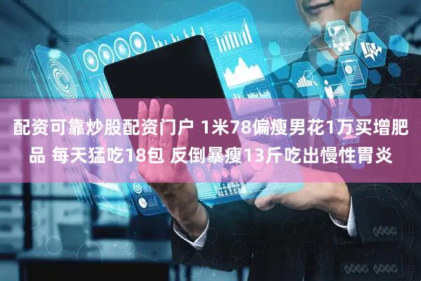 配资可靠炒股配资门户 1米78偏瘦男花1万买增肥品 每天猛吃18包 反倒暴瘦13斤吃出慢性胃炎