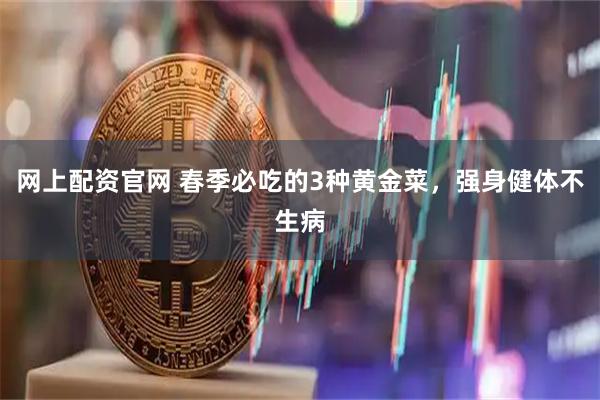 网上配资官网 春季必吃的3种黄金菜，强身健体不生病