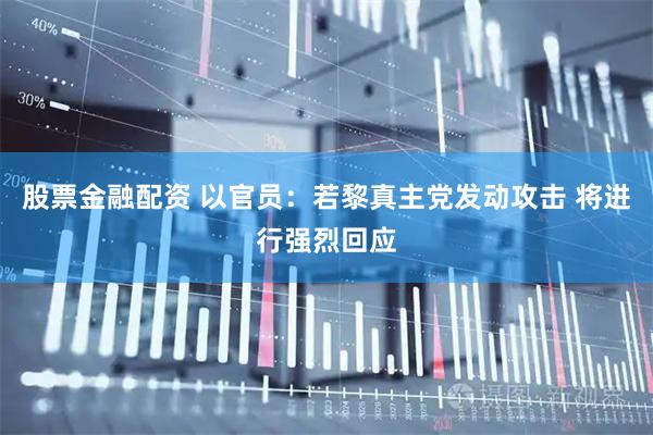 股票金融配资 以官员：若黎真主党发动攻击 将进行强烈回应