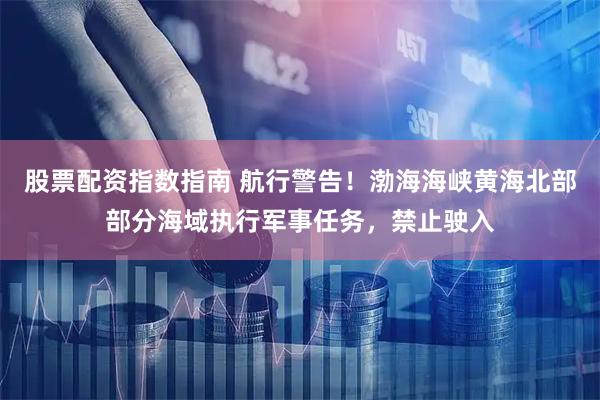 股票配资指数指南 航行警告！渤海海峡黄海北部部分海域执行军事任务，禁止驶入