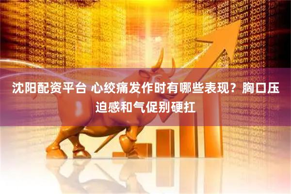 沈阳配资平台 心绞痛发作时有哪些表现?胸口压迫感和气促别硬扛