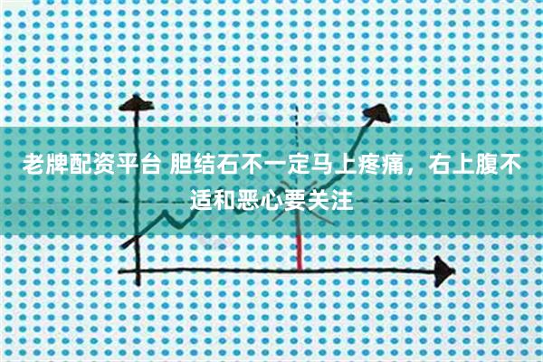 老牌配资平台 胆结石不一定马上疼痛,右上腹不适和恶心要关注