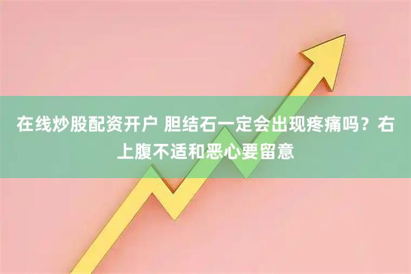在线炒股配资开户 胆结石一定会出现疼痛吗？右上腹不适和恶心要留意