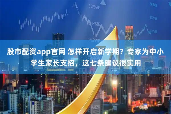 股市配资app官网 怎样开启新学期？专家为中小学生家长支招，这七条建议很实用