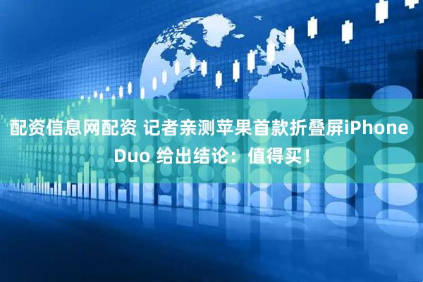 配资信息网配资 记者亲测苹果首款折叠屏iPhone Duo 给出结论：值得买！