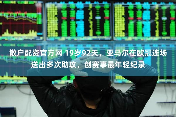 散户配资官方网 19岁92天，亚马尔在欧冠连场送出多次助攻，创赛事最年轻纪录