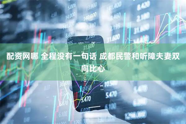 配资网哪 全程没有一句话 成都民警和听障夫妻双向比心